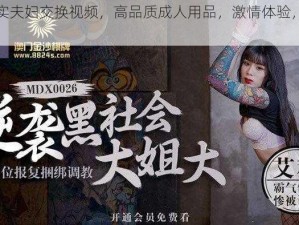 国产真实夫妇交换视频，高品质成人用品，激情体验，让你欲罢不能