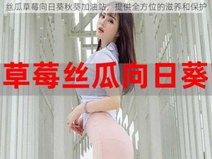 丝瓜草莓向日葵秋葵加油站，提供全方位的滋养和保护