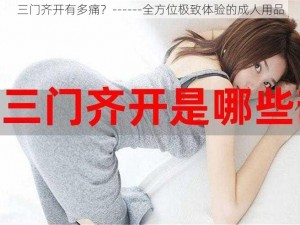 三门齐开有多痛？------全方位极致体验的成人用品