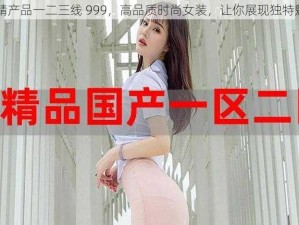 国精产品一二三线 999，高品质时尚女装，让你展现独特魅力