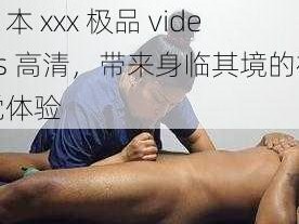 日本 xxx 极品 videos 高清，带来身临其境的视觉体验