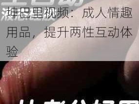 男生的坤巴扎进女生的坤巴里视频：成人情趣用品，提升两性互动体验