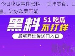 51 今日吃瓜事件黑料——美味零食，口感丰富，让你欲罢不能