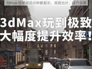 3dmax 视频成品分钟数超长，高效出片，提升效率