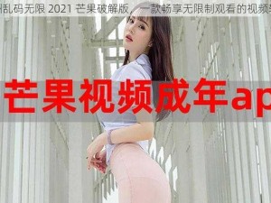 亚洲乱码无限 2021 芒果破解版，一款畅享无限制观看的视频软件