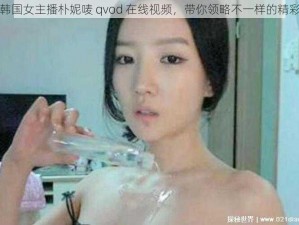 韩国女主播朴妮唛 qvod 在线视频，带你领略不一样的精彩