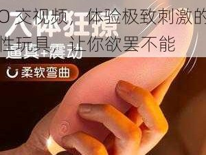 幻女 FREE 性 ZOZO 交视频，体验极致刺激的性玩具，让你欲罢不能