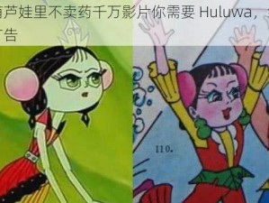 正版葫芦娃里不卖药千万影片你需要 Huluwa，绿色安全无广告