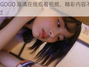 GOGOGO 高清在线观看视频，精彩内容不容错过