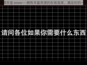 在线资源天堂 www——拥有丰富资源的在线宝库，满足你的一切需求