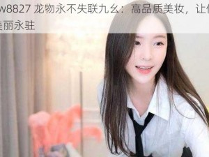 yw8827 龙物永不失联九幺：高品质美妆，让你美丽永驻