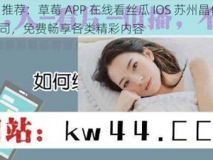 热门推荐：草莓 APP 在线看丝瓜 IOS 苏州晶体 IOS 公司，免费畅享各类精彩内容