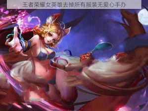 王者荣耀女英雄去掉所有服装无爱心手办