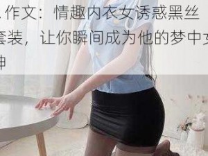 女人被狂躁 C 到高潮喷水 A 作文：情趣内衣女诱惑黑丝套装，让你瞬间成为他的梦中女神