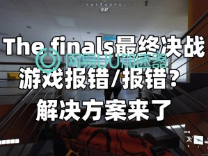 《THE FINALS》游戏决赛报错攻略：解决游戏故障的有效方法分享