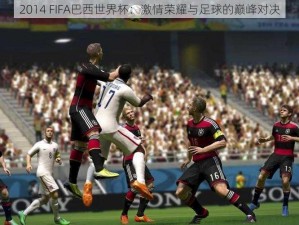 2014 FIFA巴西世界杯：激情荣耀与足球的巅峰对决