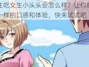 男生吃女生小头头会怎么样？让你感受不一样的口感和体验，快来试试吧