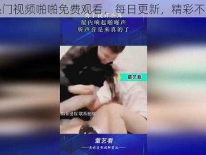 热门视频啪啪免费观看，每日更新，精彩不断