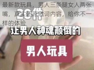 最新款玩具，男人三条腿女人两张嘴，真实还原歌词内容，给你不一样的体验