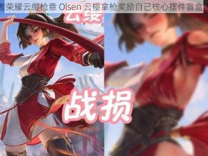 王者荣耀云缨枪意 Olsen 云樱拿枪奖励自己核心摆件盲盒手办