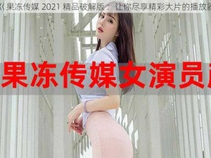 巜果冻传媒 2021 精品破解版 ：让你尽享精彩大片的播放器