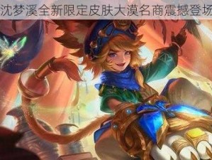 沈梦溪全新限定皮肤大漠名商震撼登场