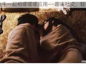 男生女生一起相嗟嗟嗟应用——趣味社交，轻松畅聊