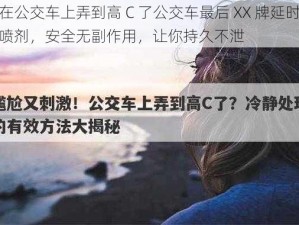 在公交车上弄到高 C 了公交车最后 XX 牌延时喷剂，安全无副作用，让你持久不泄