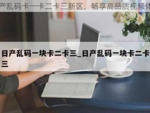 国产乱码卡一卡二卡三新区，畅享高品质视频体验