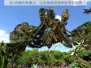 3D 动画另类兽交：让你身临其境体验奇幻世界