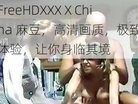 FreeHDXXXⅩChina 麻豆，高清画质，极致体验，让你身临其境