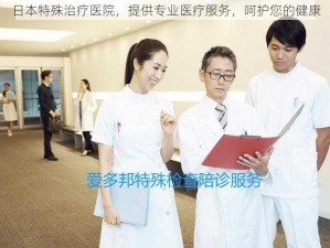 日本特殊治疗医院，提供专业医疗服务，呵护您的健康