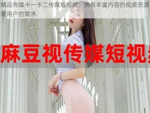 麻豆精品传媒卡一卡二传媒短视频：拥有丰富内容的视频资源，满足不同用户的需求