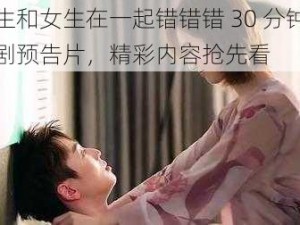 男生和女生在一起错错错 30 分钟电视剧预告片，精彩内容抢先看