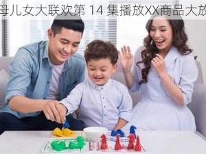 父母儿女大联欢第 14 集播放XX商品大放送