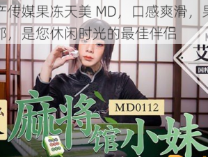 国产传媒果冻天美 MD，口感爽滑，果味浓郁，是您休闲时光的最佳伴侣