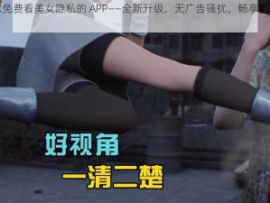 可以免费看美女隐私的 APP——全新升级，无广告骚扰，畅享私密视频