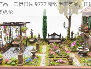 国精产品一二伊田园 9777 精致手工艺品，田园风格，精美绝伦