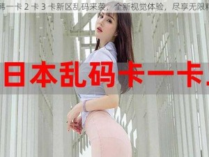 日韩一卡 2 卡 3 卡新区乱码来袭，全新视觉体验，尽享无限精彩