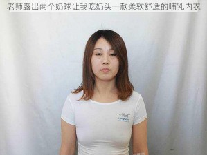 老师露出两个奶球让我吃奶头一款柔软舒适的哺乳内衣