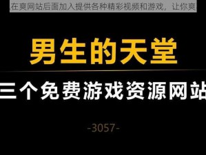 可以在爽网站后面加入提供各种精彩视频和游戏，让你爽不停