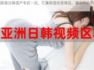 亚洲欧美日韩国产专区一区，汇集各国优质商品，满足你的不同需求