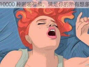 10000 种啪啪视频，满足你的所有想象