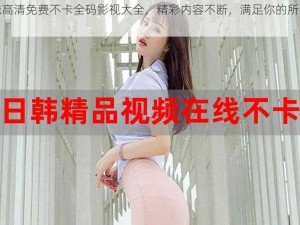 在线高清免费不卡全码影视大全，精彩内容不断，满足你的所有需求