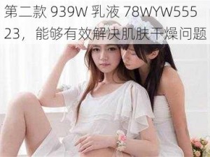 第二款 939W 乳液 78WYW55523，能够有效解决肌肤干燥问题