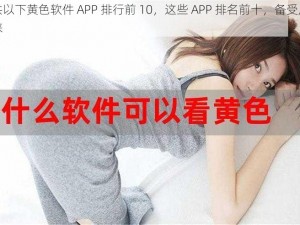 提供以下黄色软件 APP 排行前 10，这些 APP 排名前十，备受用户青睐