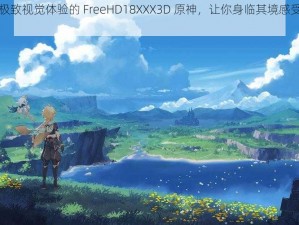 带来极致视觉体验的 FreeHD18XXX3D 原神，让你身临其境感受游戏世界