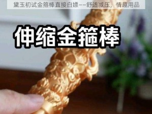 黛玉初试金箍棒直接白嫖——舒适减压，情趣用品