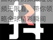 国际抖抈探探短视频无限看，带你领略全球精彩瞬间