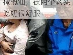 两个老头牌特级初榨橄榄油，被两个老头吃奶很舒服